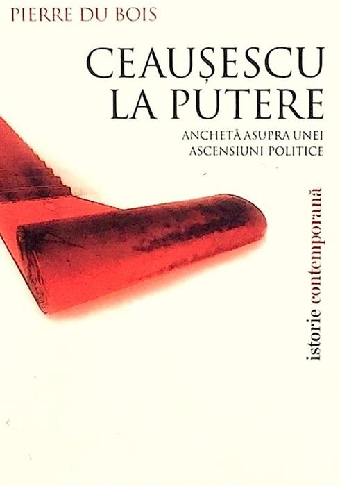 Ceausescu la putere. Ancheta asupra unei ascensiuni politice