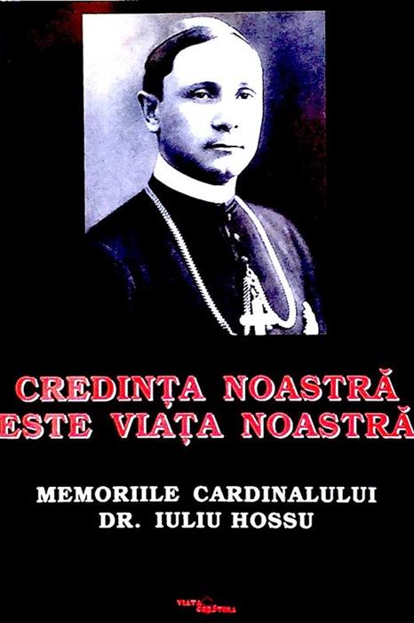 Credinta noastra este viata noastra.. Memoriile Cardinalului Dr. Iuliu Hossu