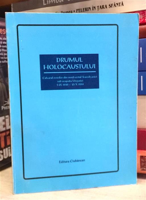Drumul Holocaustului. Calvarul evreilor din mord-vestul Transilvaniei sub ocupatia Ungariei 5 IX 1940 - 25 X 1944