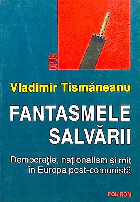 Fantasmele salvarii. Democratie, nationalism si mit in Europa post-comunista