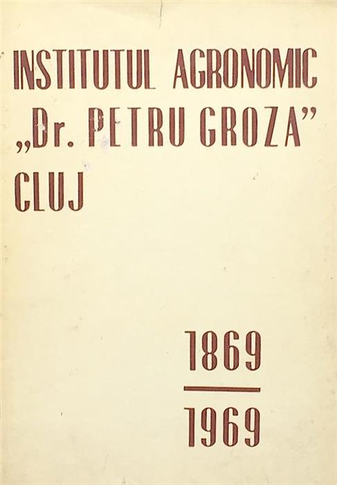 Institutul Agronomic ''Dr. Petru Groza'' Cluj 1869-1969