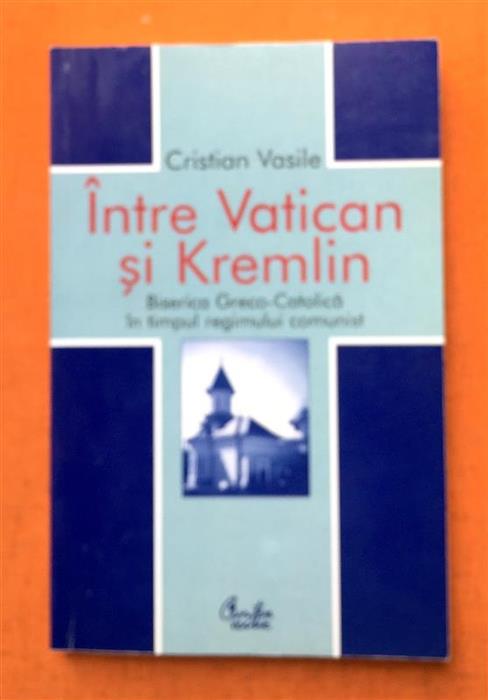 Intre Vatican si Kremlin. Biserica Greco-Catolica in timpul regimului comunist