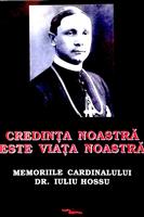 Credinta noastra este viata noastra. Memoriile Cardinalului Dr. Iuliu Hossu