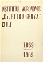 Institutul Agronomic ''Dr. Petru Groza'' Cluj 1869-1969